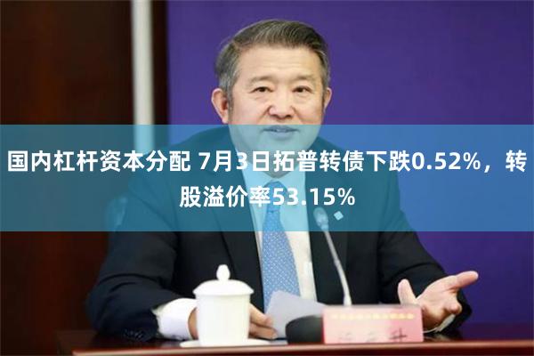 国内杠杆资本分配 7月3日拓普转债下跌0.52%，转股溢价率53.15%