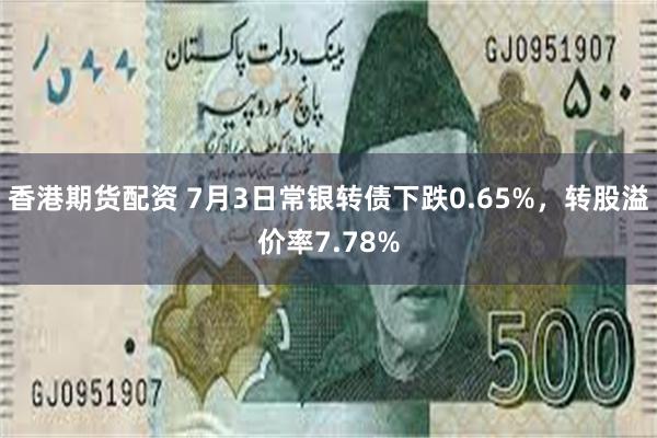 香港期货配资 7月3日常银转债下跌0.65%，转股溢价率7.78%