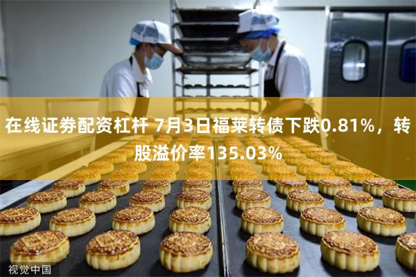 在线证劵配资杠杆 7月3日福莱转债下跌0.81%，转股溢价率135.03%