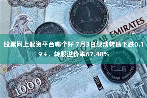 股票网上配资平台哪个好 7月3日绿动转债下跌0.19%，转股溢价率67.48%