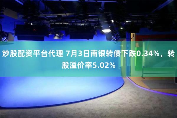 炒股配资平台代理 7月3日南银转债下跌0.34%，转股溢价率5.02%