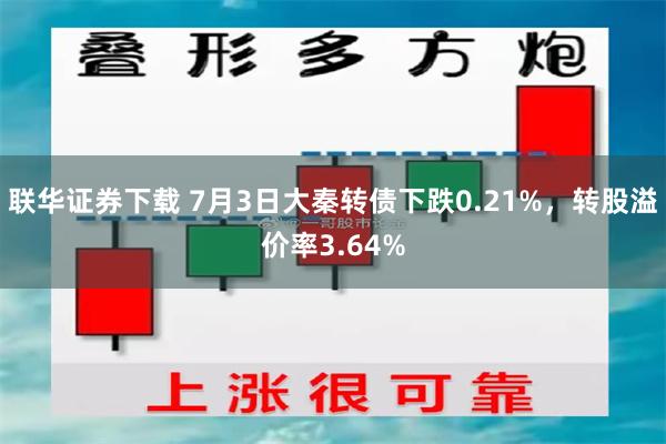 联华证券下载 7月3日大秦转债下跌0.21%，转股溢价率3.64%