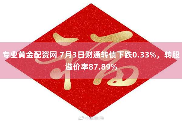 专业黄金配资网 7月3日财通转债下跌0.33%，转股溢价率87.89%