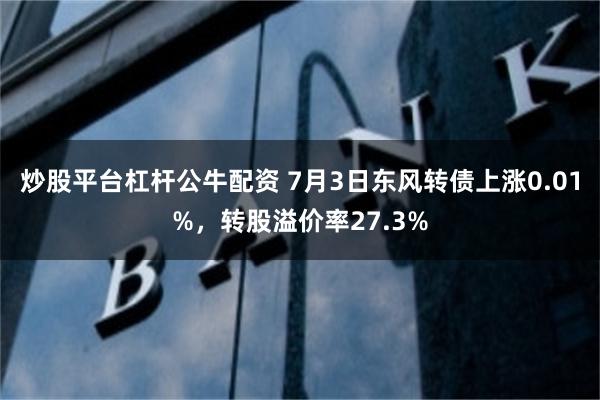 炒股平台杠杆公牛配资 7月3日东风转债上涨0.01%，转股溢价率27.3%