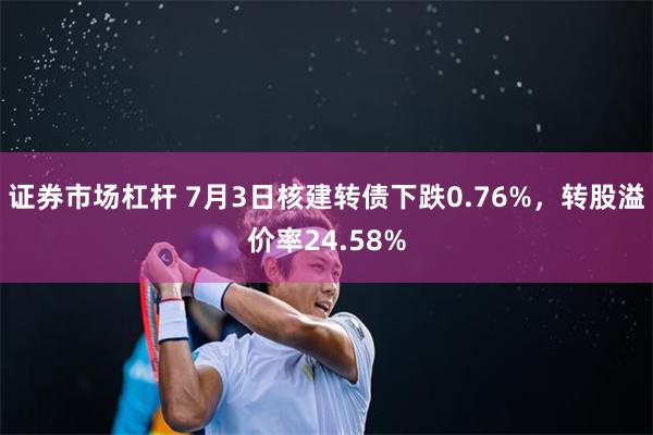 证券市场杠杆 7月3日核建转债下跌0.76%，转股溢价率24.58%