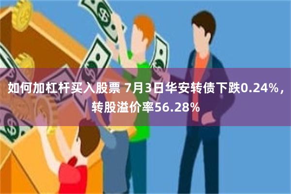 如何加杠杆买入股票 7月3日华安转债下跌0.24%，转股溢价率56.28%