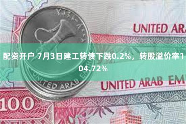 配资开户 7月3日建工转债下跌0.2%，转股溢价率104.72%