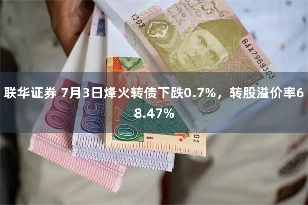 联华证券 7月3日烽火转债下跌0.7%，转股溢价率68.47%