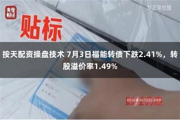 按天配资操盘技术 7月3日福能转债下跌2.41%，转股溢价率1.49%