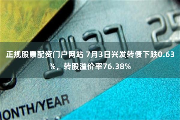 正规股票配资门户网站 7月3日兴发转债下跌0.63%，转股溢价率76.38%