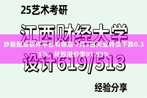 炒股配资软件平台有哪些 7月3日天业转债下跌0.35%，转股溢价率91.93%