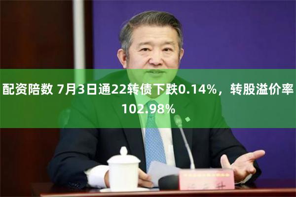 配资陪数 7月3日通22转债下跌0.14%，转股溢价率102.98%