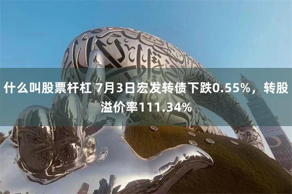 什么叫股票杆杠 7月3日宏发转债下跌0.55%，转股溢价率111.34%