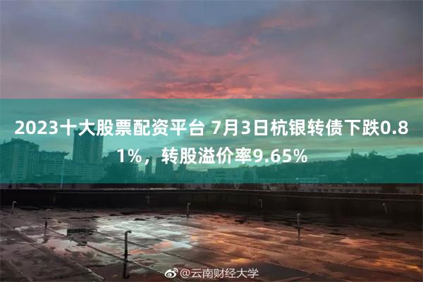 2023十大股票配资平台 7月3日杭银转债下跌0.81%，转股溢价率9.65%