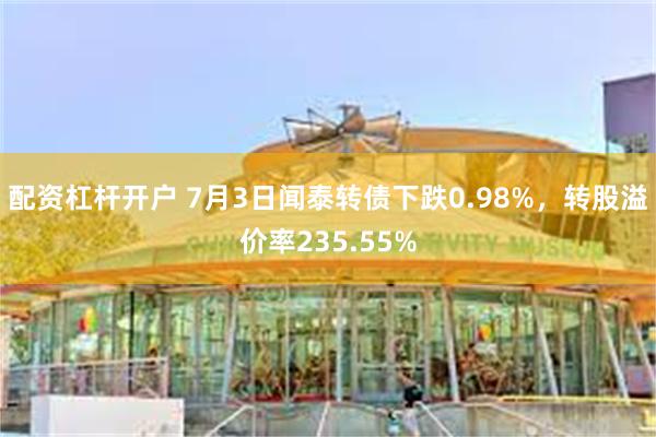 配资杠杆开户 7月3日闻泰转债下跌0.98%，转股溢价率235.55%