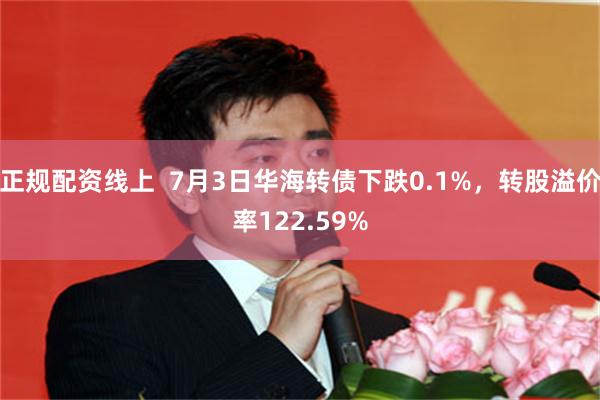 正规配资线上  7月3日华海转债下跌0.1%，转股溢价率122.59%