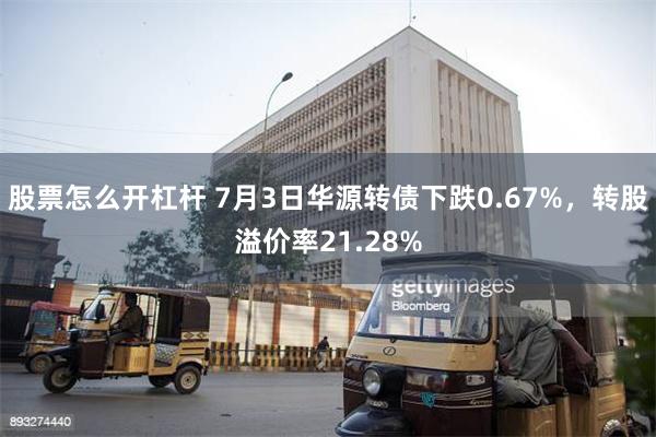 股票怎么开杠杆 7月3日华源转债下跌0.67%，转股溢价率21.28%