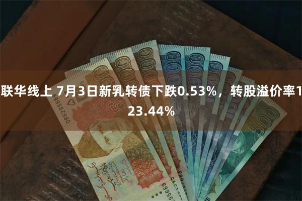 联华线上 7月3日新乳转债下跌0.53%，转股溢价率123.44%