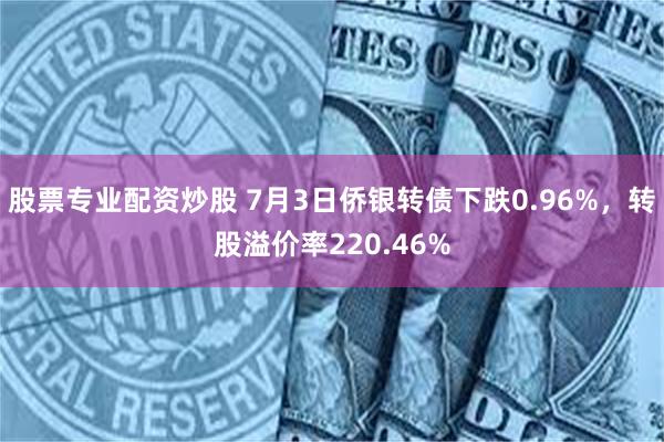 股票专业配资炒股 7月3日侨银转债下跌0.96%，转股溢价率220.46%