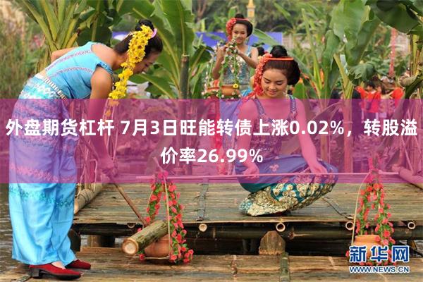 外盘期货杠杆 7月3日旺能转债上涨0.02%，转股溢价率26.99%