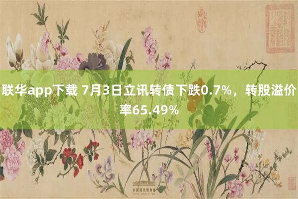 联华app下载 7月3日立讯转债下跌0.7%，转股溢价率65.49%