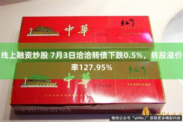 线上融资炒股 7月3日洽洽转债下跌0.5%，转股溢价率127.95%