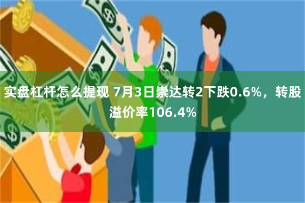 实盘杠杆怎么提现 7月3日崇达转2下跌0.6%，转股溢价率106.4%