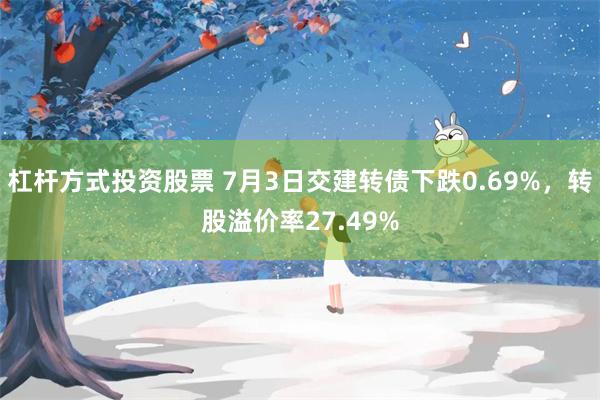 杠杆方式投资股票 7月3日交建转债下跌0.69%，转股溢价率27.49%