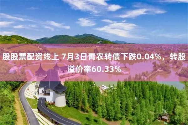 股股票配资线上 7月3日青农转债下跌0.04%，转股溢价率60.33%