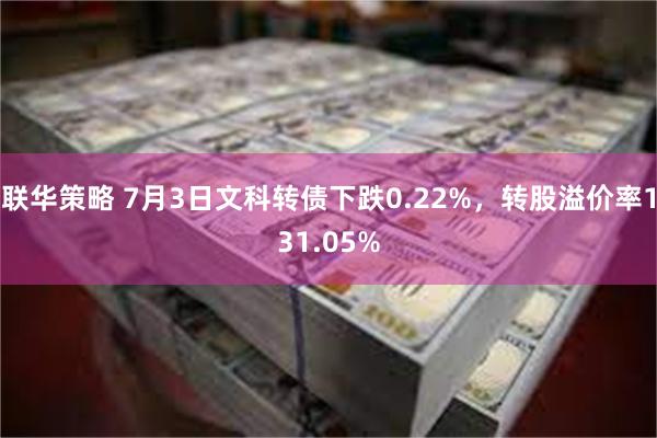 联华策略 7月3日文科转债下跌0.22%，转股溢价率131.05%