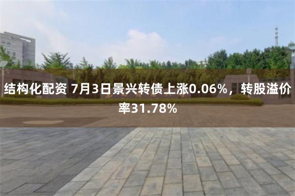 结构化配资 7月3日景兴转债上涨0.06%，转股溢价率31.78%