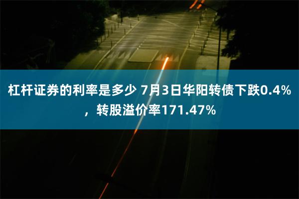 杠杆证券的利率是多少 7月3日华阳转债下跌0.4%，转股溢价率171.47%