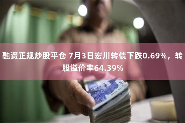 融资正规炒股平仓 7月3日宏川转债下跌0.69%，转股溢价率64.39%