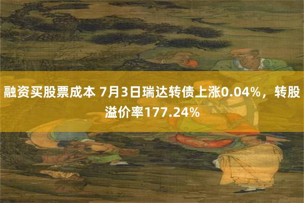 融资买股票成本 7月3日瑞达转债上涨0.04%，转股溢价率177.24%