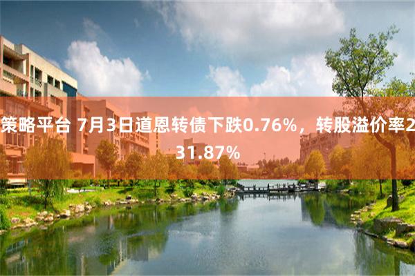 策略平台 7月3日道恩转债下跌0.76%，转股溢价率231.87%