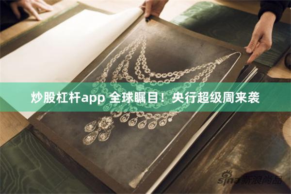 炒股杠杆app 全球瞩目！央行超级周来袭