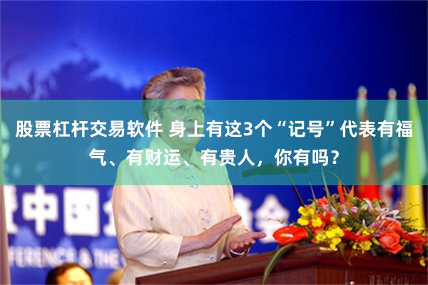 股票杠杆交易软件 身上有这3个“记号”代表有福气、有财运、有贵人，你有吗？