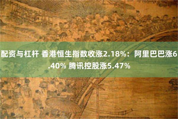 配资与杠杆 香港恒生指数收涨2.18%：阿里巴巴涨6.40% 腾讯控股涨5.47%