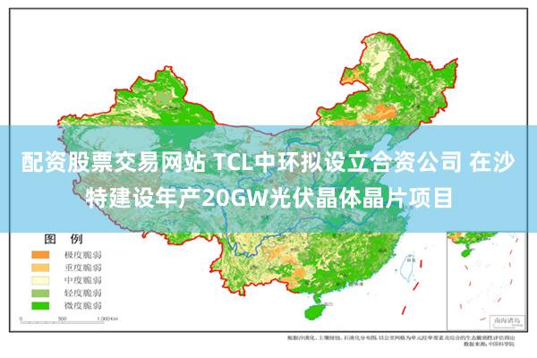 配资股票交易网站 TCL中环拟设立合资公司 在沙特建设年产20GW光伏晶体晶片项目