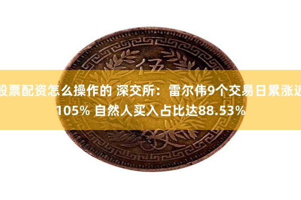 股票配资怎么操作的 深交所：雷尔伟9个交易日累涨近105% 自然人买入占比达88.53%