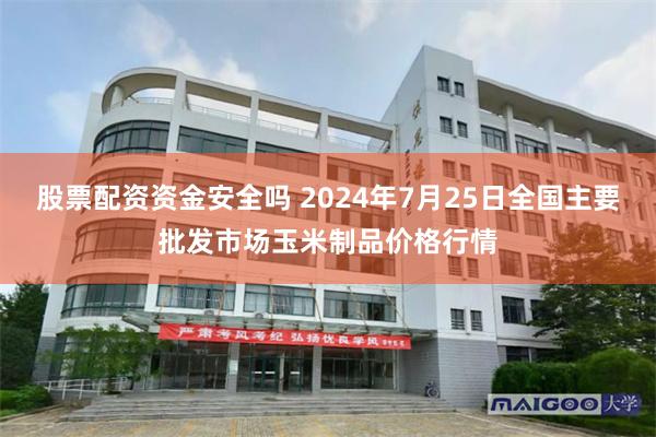 股票配资资金安全吗 2024年7月25日全国主要批发市场玉米制品价格行情