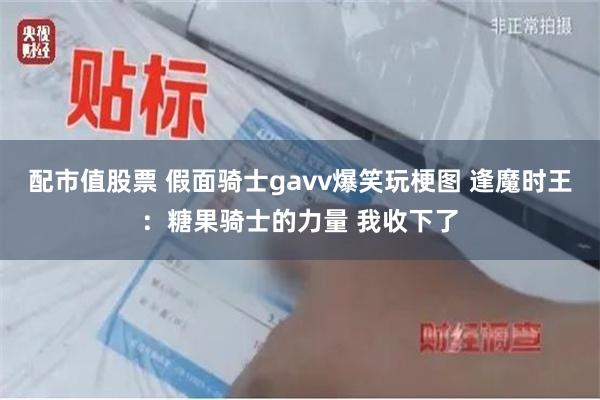 配市值股票 假面骑士gavv爆笑玩梗图 逢魔时王：糖果骑士的力量 我收下了