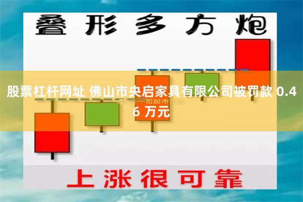 股票杠杆网址 佛山市央启家具有限公司被罚款 0.46 万元