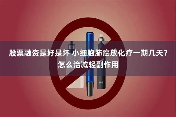 股票融资是好是坏 小细胞肺癌放化疗一期几天？怎么治减轻副作用