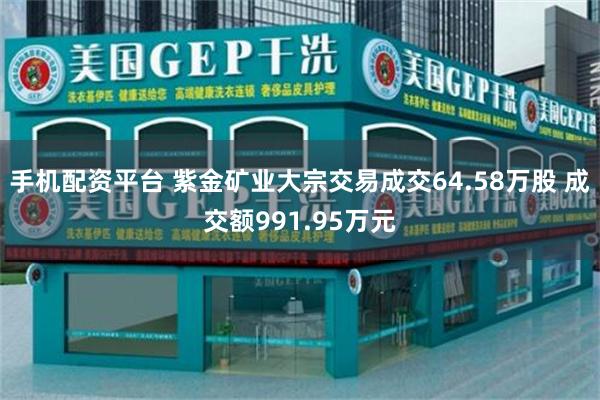 手机配资平台 紫金矿业大宗交易成交64.58万股 成交额991.95万元