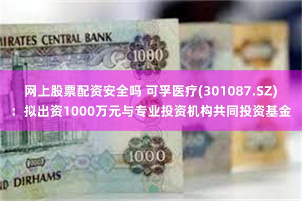 网上股票配资安全吗 可孚医疗(301087.SZ)：拟出资1000万元与专业投资机构共同投资基金