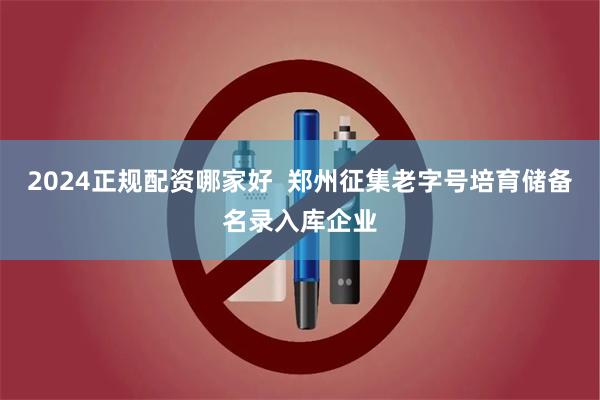 2024正规配资哪家好  郑州征集老字号培育储备名录入库企业