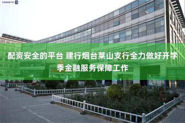 配资安全的平台 建行烟台莱山支行全力做好开学季金融服务保障工作