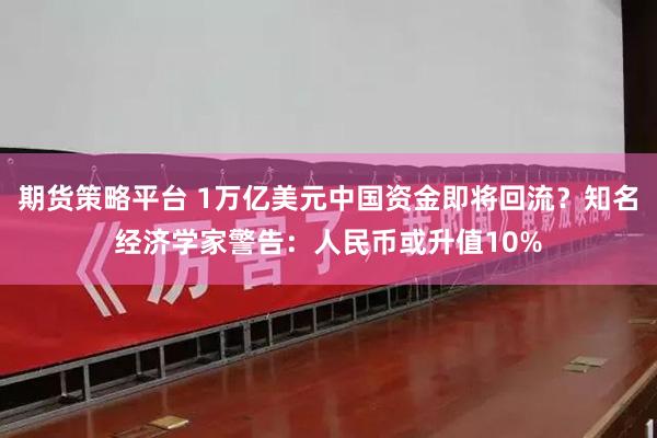 期货策略平台 1万亿美元中国资金即将回流？知名经济学家警告：人民币或升值10%