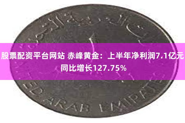 股票配资平台网站 赤峰黄金：上半年净利润7.1亿元 同比增长127.75%